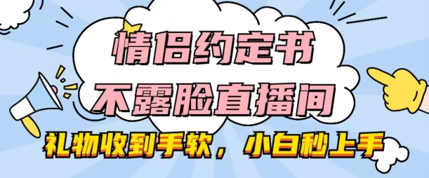 情侣约定书不露脸直播间，礼物收到手软，小白秒上手【揭秘】|淘骐网赚资源库