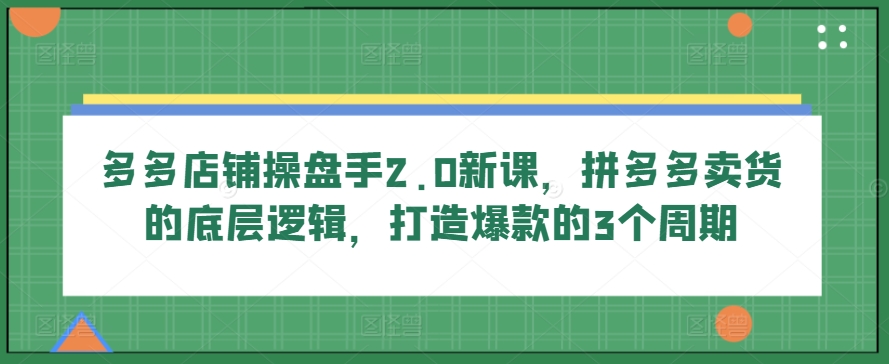 多多店铺操盘手2.0新课,拼多多卖货的底层逻辑,打造爆款的3个周期|淘骐网赚资源库