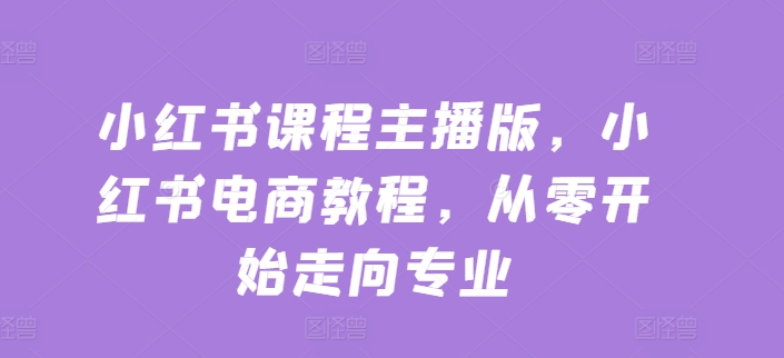小红书课程主播版,小红书电商教程,从零开始走向专业|淘骐网赚资源库