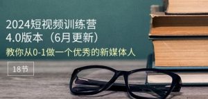 2024短视频训练营-6月4.0版本:教你从0-1做一个优秀的新媒体人(18节)|淘骐网赚资源库