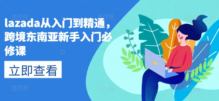lazada从入门到精通,跨境东南亚新手入门必修课|淘骐网赚资源库