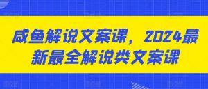 咸鱼解说文案课,2024最新最全解说类文案课|淘骐网赚资源库