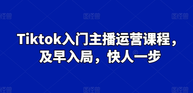 Tiktok入门主播运营课程,及早入局,快人一步|淘骐网赚资源库