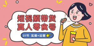 短视频带货&真人零食号:更全面的零食带货教程:21节 实操+运营|淘骐网赚资源库