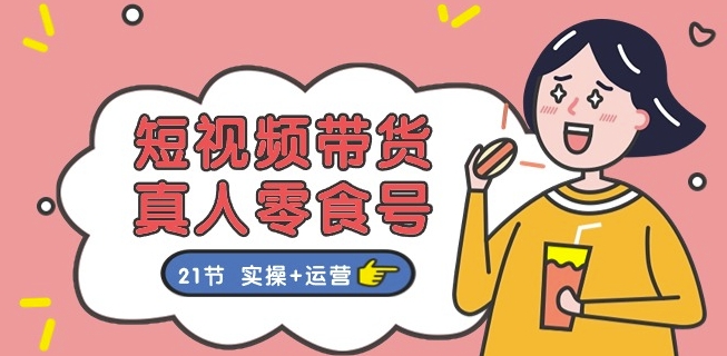 短视频带货&真人零食号:更全面的零食带货教程:21节 实操+运营|淘骐网赚资源库