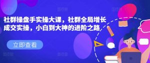 社群操盘手实操大课,社群全局增长成交实操,小白到大神的进阶之路|淘骐网赚资源库