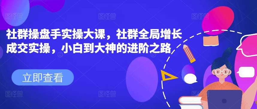 社群操盘手实操大课,社群全局增长成交实操,小白到大神的进阶之路|淘骐网赚资源库