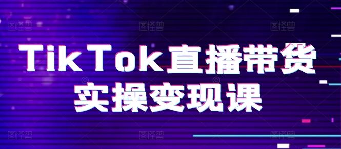 TikTok直播带货实操变现课:系统起号、科学复盘、变现链路、直播配置、小店操作流程、团队搭建等。|淘骐网赚资源库