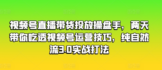 视频号直播带货投放操盘手，两天带你吃透视频号运营技巧，纯自然流3.0实战打法|淘骐网赚资源库