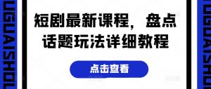 短剧最新课程,盘点话题玩法详细教程|淘骐网赚资源库