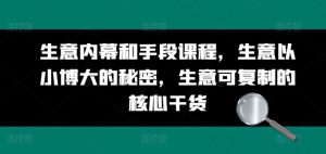 生意内幕和手段课程,生意以小博大的秘密,生意可复制的核心干货|淘骐网赚资源库