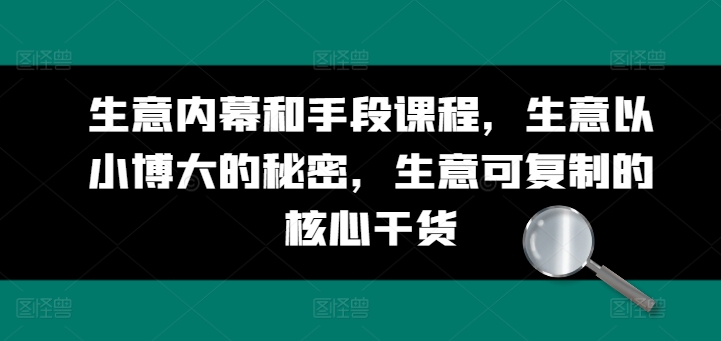 生意内幕和手段课程,生意以小博大的秘密,生意可复制的核心干货|淘骐网赚资源库