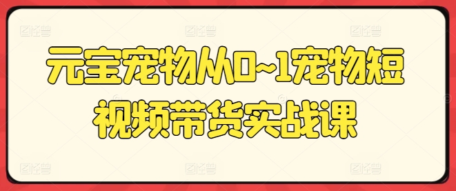 元宝宠物从0~1宠物短视频带货实战课|淘骐网赚资源库