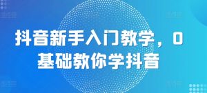 抖音新手入门教学,0基础教你学抖音|淘骐网赚资源库