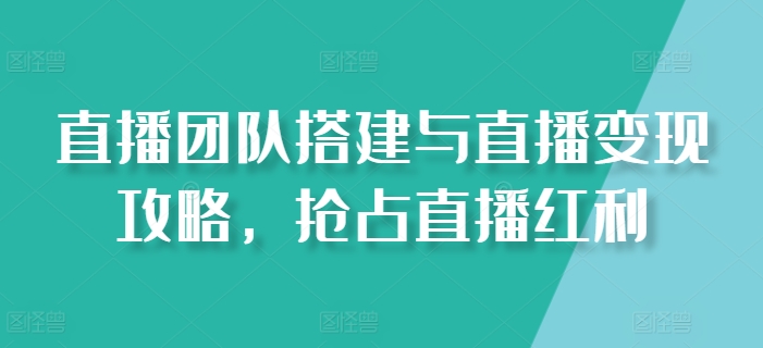 直播团队搭建与直播变现攻略，抢占直播红利|淘骐网赚资源库