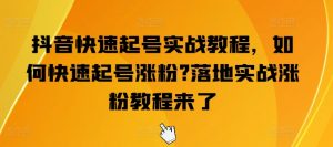 抖音快速起号实战教程,如何快速起号涨粉?落地实战涨粉教程来了|淘骐网赚资源库