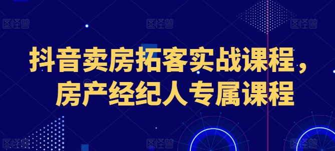 抖音卖房拓客实战课程，房产经纪人专属课程|淘骐网赚资源库