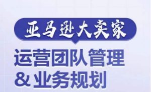 亚马逊大卖家-运营团队管理&业务规划，为你揭秘如何打造超强实力的运营团队|淘骐网赚资源库