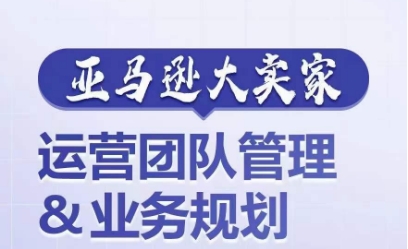 亚马逊大卖家-运营团队管理&业务规划，为你揭秘如何打造超强实力的运营团队|淘骐网赚资源库
