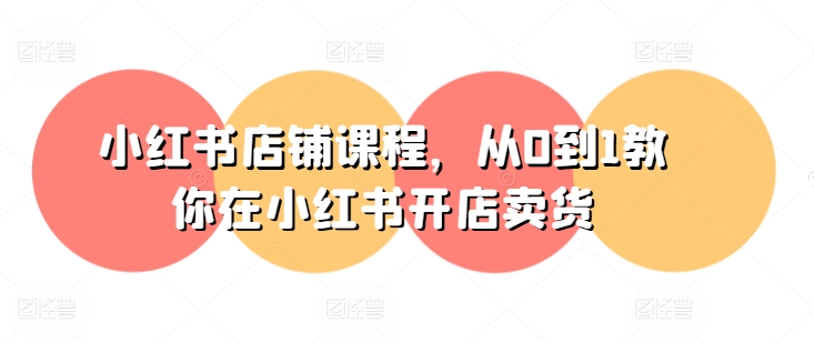 小红书店铺课程,从0到1教你在小红书开店卖货|淘骐网赚资源库