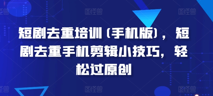 短剧去重培训(手机版)，短剧去重手机剪辑小技巧，轻松过原创|淘骐网赚资源库