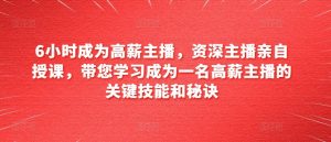 6小时成为高薪主播,资深主播亲自授课,带您学习成为一名高薪主播的关键技能和秘诀|淘骐网赚资源库