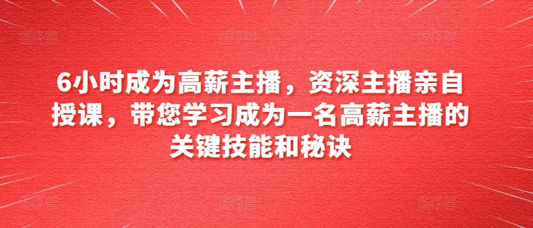 6小时成为高薪主播,资深主播亲自授课,带您学习成为一名高薪主播的关键技能和秘诀|淘骐网赚资源库