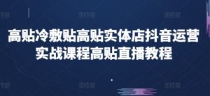 高贴冷敷贴高贴实体店抖音运营实战课程高贴直播教程|淘骐网赚资源库