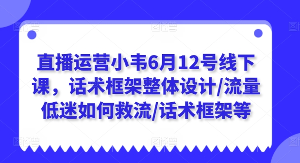 直播运营小韦6月12号线下课,话术框架整体设计/流量低迷如何救流/话术框架等|淘骐网赚资源库
