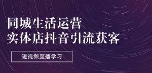 同城生活运营-实体店抖音引流获客:短视频直播学习(9节课)|淘骐网赚资源库