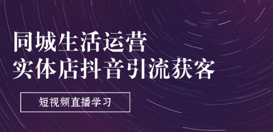 同城生活运营-实体店抖音引流获客:短视频直播学习(9节课)|淘骐网赚资源库