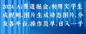 2024 Ai赛道掘金,利用文字生成视频,图片生成动态图片,分发各平台,操作简单,日入1k【揭秘】|淘骐网赚资源库