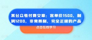 某公众号付费文章:客单价1500,利润1200,非常暴利,完全正规的产品|淘骐网赚资源库