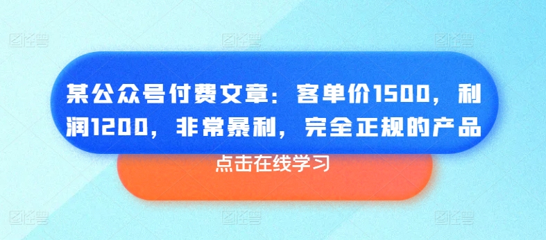 某公众号付费文章:客单价1500,利润1200,非常暴利,完全正规的产品|淘骐网赚资源库