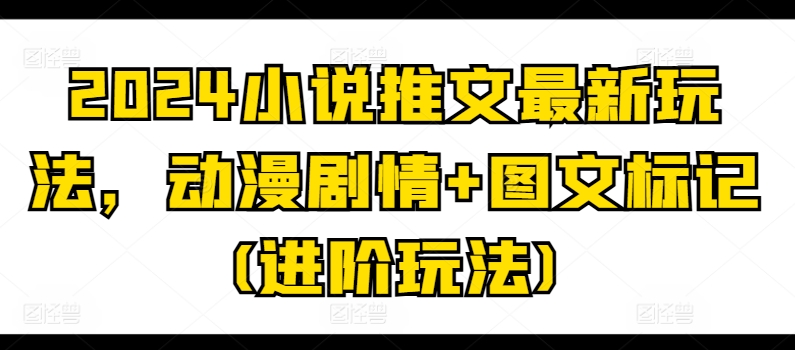 2024小说推文最新玩法，动漫剧情+图文标记(进阶玩法)|淘骐网赚资源库