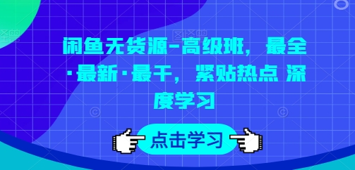 闲鱼无货源-高级班，最全·最新·最干，紧贴热点 深度学习|淘骐网赚资源库