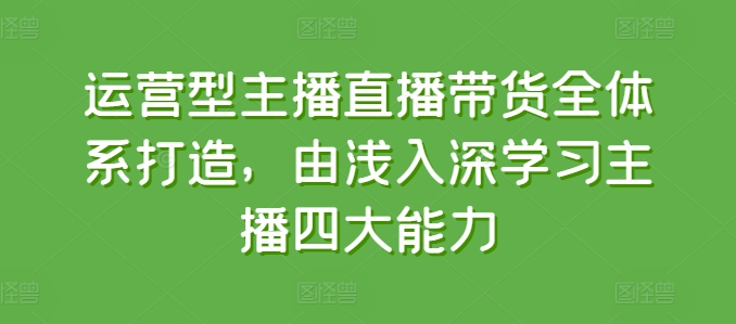 运营型主播直播带货全体系打造，由浅入深学习主播四大能力|淘骐网赚资源库