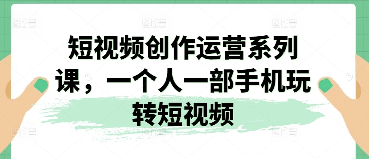 短视频创作运营系列课,一个人一部手机玩转短视频|淘骐网赚资源库