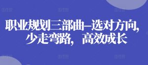 职业规划三部曲–选对方向,少走弯路,高效成长|淘骐网赚资源库