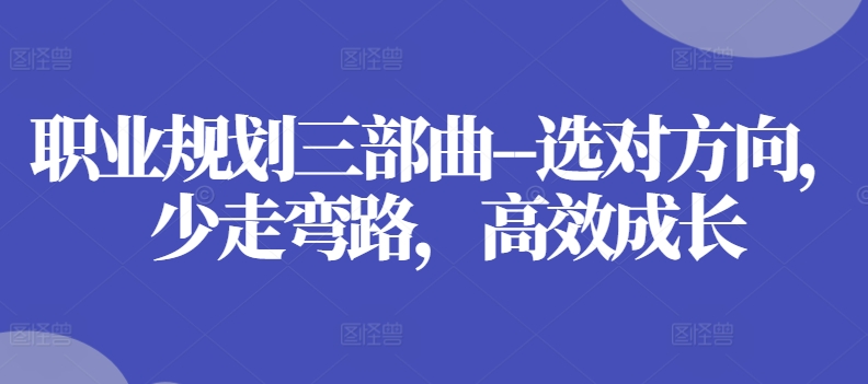 职业规划三部曲–选对方向,少走弯路,高效成长|淘骐网赚资源库