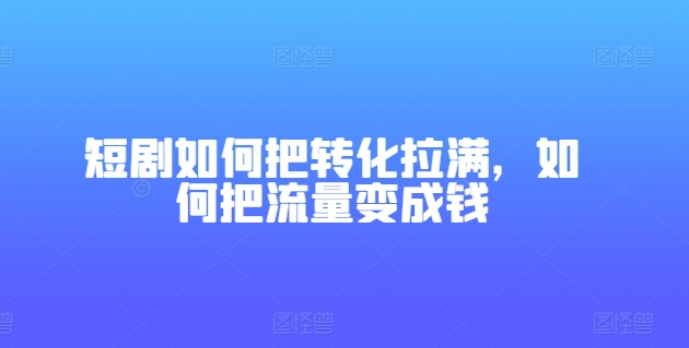 短剧如何把转化拉满，如何把流量变成钱|淘骐网赚资源库