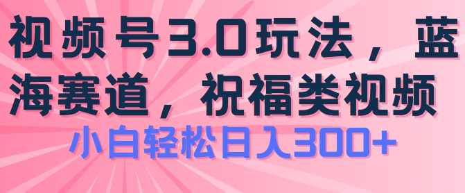 2024视频号蓝海项目,祝福类玩法3.0,操作简单易上手,日入300+【揭秘】|淘骐网赚资源库
