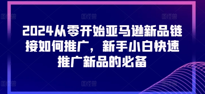 2024从零开始亚马逊新品链接如何推广,新手小白快速推广新品的必备|淘骐网赚资源库