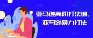亚马逊高阶打法课,亚马逊暴力打法|淘骐网赚资源库