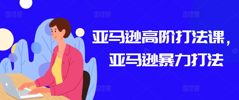 亚马逊高阶打法课,亚马逊暴力打法|淘骐网赚资源库