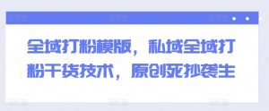 全域打粉模版，私域全域打粉干货技术，原创死抄袭生-第一资源库