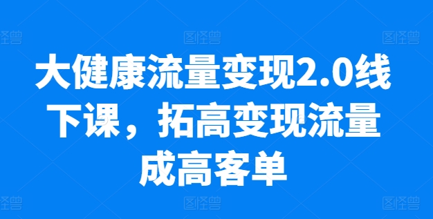 大健康流量变现2.0线下课,拓高变现流量成高客单,业绩10倍增长,低粉高变现,只讲落地实操|淘骐网赚资源库