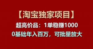 【淘宝独家项目】超高价品：1单稳赚1k多，0基础年入百W，可批量放大【揭秘】|淘骐网赚资源库