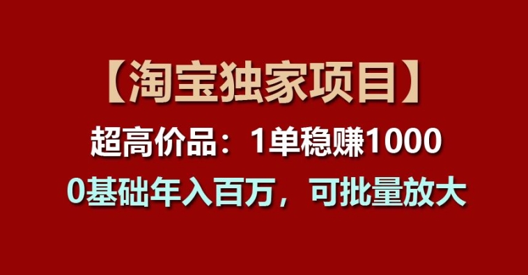 【淘宝独家项目】超高价品:1单稳赚1k多,0基础年入百W,可批量放大【揭秘】|淘骐网赚资源库