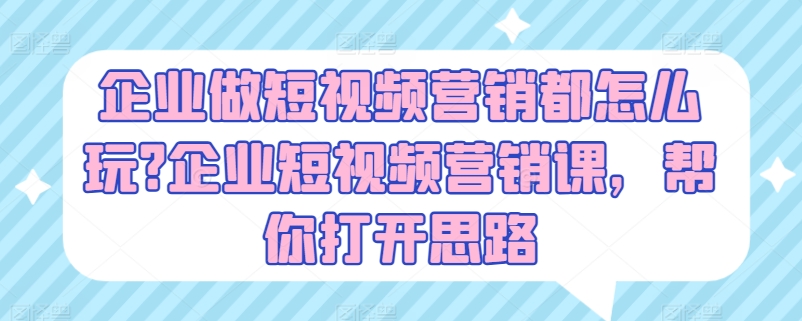 企业做短视频营销都怎么玩?企业短视频营销课,帮你打开思路|淘骐网赚资源库